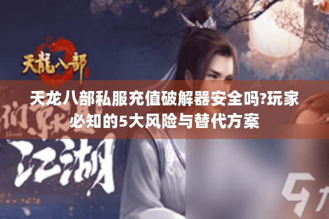 天龙八部私服充值破解器安全吗?玩家必知的5大风险与替代方案