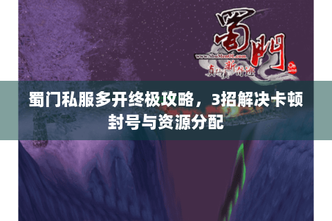 蜀门私服多开终极攻略，3招解决卡顿封号与资源分配