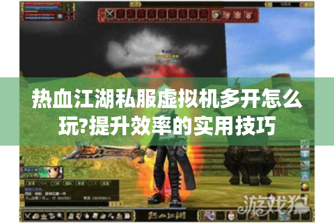 热血江湖私服虚拟机多开怎么玩?提升效率的实用技巧