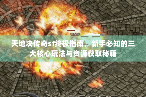天地决传奇sf终极指南，新手必知的三大核心玩法与资源获取秘籍