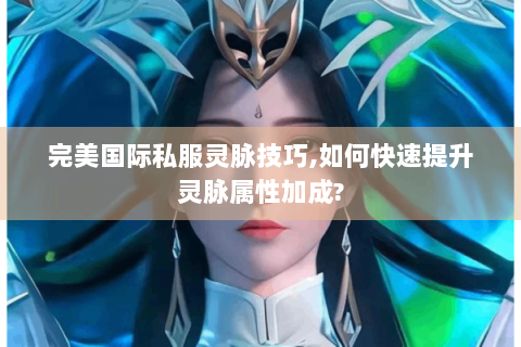 完美国际私服灵脉技巧,如何快速提升灵脉属性加成?