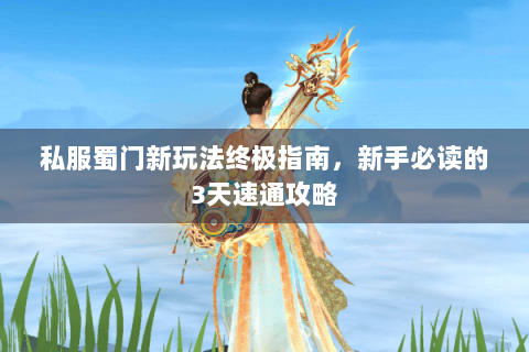 私服蜀门新玩法终极指南，新手必读的3天速通攻略