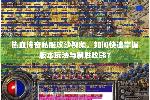 热血传奇私服攻沙视频，如何快速掌握版本玩法与制胜攻略？