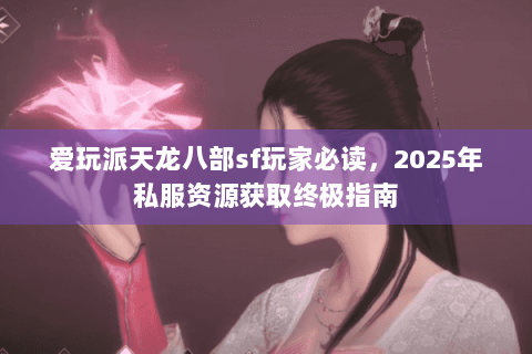爱玩派天龙八部sf玩家必读，2025年私服资源获取终极指南