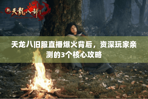 天龙八旧服直播爆火背后，资深玩家亲测的3个核心攻略