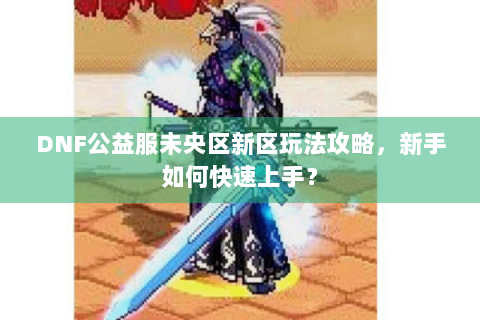 DNF公益服未央区新区玩法攻略，新手如何快速上手？