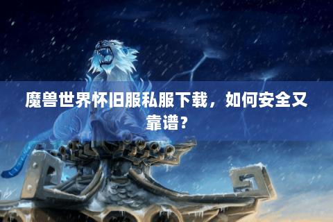 魔兽世界怀旧服私服下载，如何安全又靠谱？