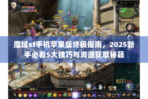魔域sf手机苹果版终极指南，2025新手必看5大技巧与资源获取秘籍