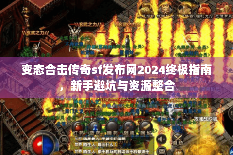 变态合击传奇sf发布网2024终极指南，新手避坑与资源整合