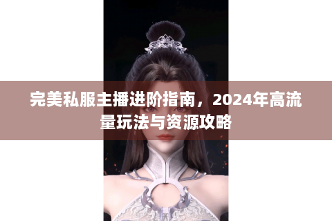 完美私服主播进阶指南，2024年高流量玩法与资源攻略