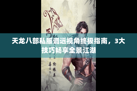天龙八部私服调远视角终极指南，3大技巧畅享全景江湖