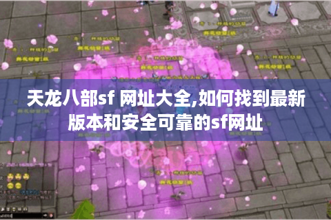 天龙八部sf 网址大全,如何找到最新版本和安全可靠的sf网址