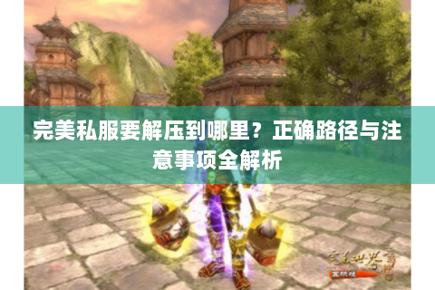 完美私服要解压到哪里？正确路径与注意事项全解析