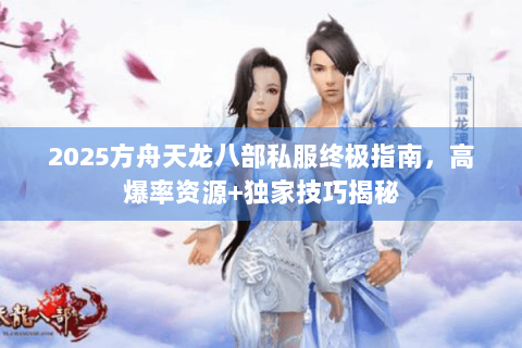 2025方舟天龙八部私服终极指南，高爆率资源+独家技巧揭秘