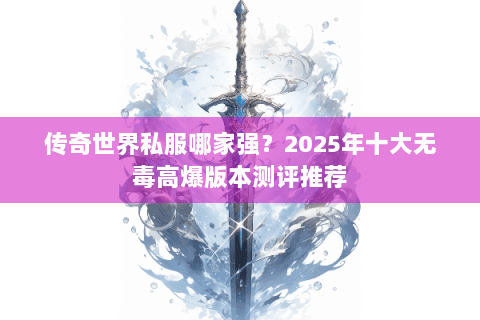 传奇世界私服哪家强？2025年十大无毒高爆版本测评推荐