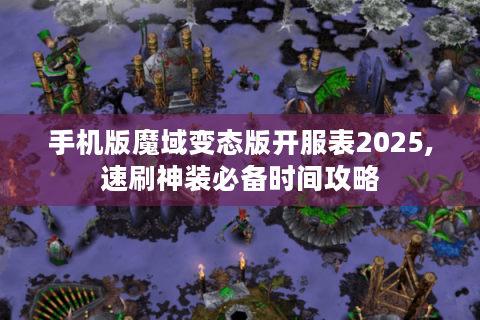 手机版魔域变态版开服表2025,速刷神装必备时间攻略