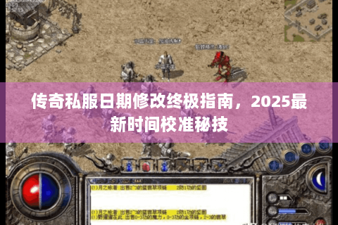 传奇私服日期修改终极指南，2025最新时间校准秘技