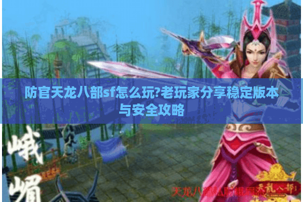 防官天龙八部sf怎么玩?老玩家分享稳定版本与安全攻略