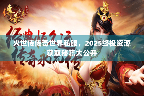 火世传传奇世界私服，2025终极资源获取秘籍大公开
