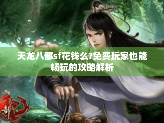 天龙八部sf花钱么?免费玩家也能畅玩的攻略解析