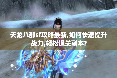 天龙八部sf攻略最新,如何快速提升战力,轻松通关副本?