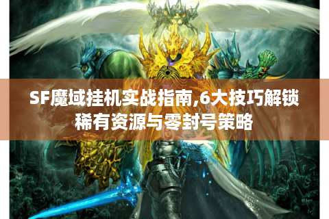 SF魔域挂机实战指南,6大技巧解锁稀有资源与零封号策略