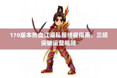 170版本热血江湖私服终极指南，三招突破运营瓶颈