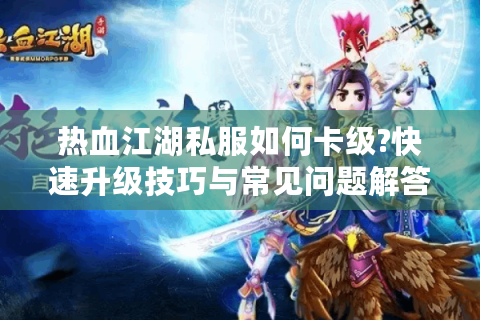热血江湖私服如何卡级?快速升级技巧与常见问题解答