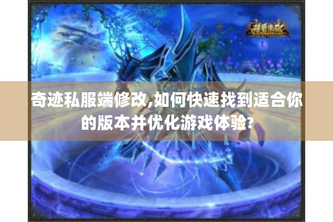 奇迹私服端修改,如何快速找到适合你的版本并优化游戏体验?