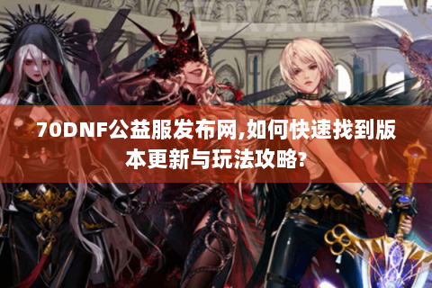 70DNF公益服发布网,如何快速找到版本更新与玩法攻略?