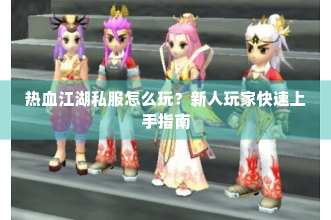 热血江湖私服怎么玩？新人玩家快速上手指南