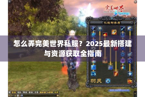 怎么弄完美世界私服？2025最新搭建与资源获取全指南