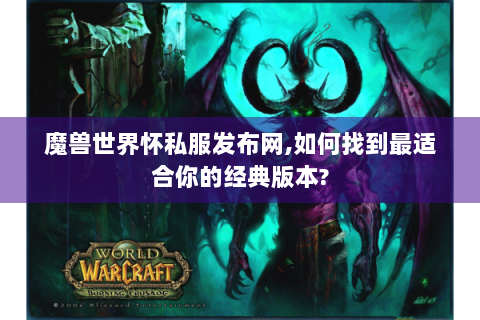 魔兽世界怀私服发布网,如何找到最适合你的经典版本?