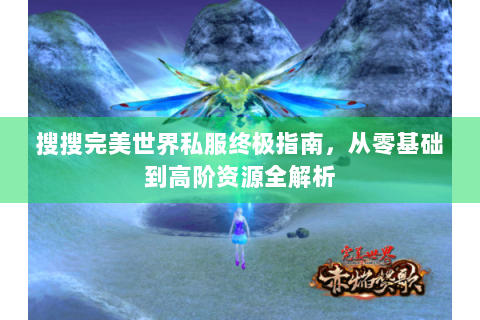 搜搜完美世界私服终极指南，从零基础到高阶资源全解析