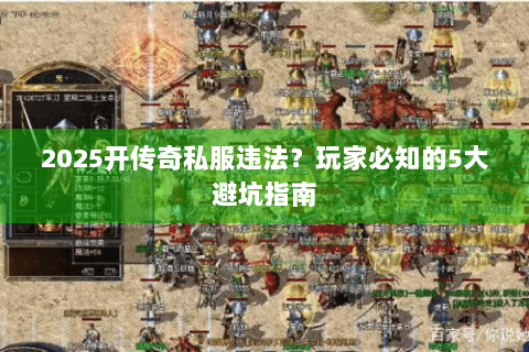 2025开传奇私服违法？玩家必知的5大避坑指南