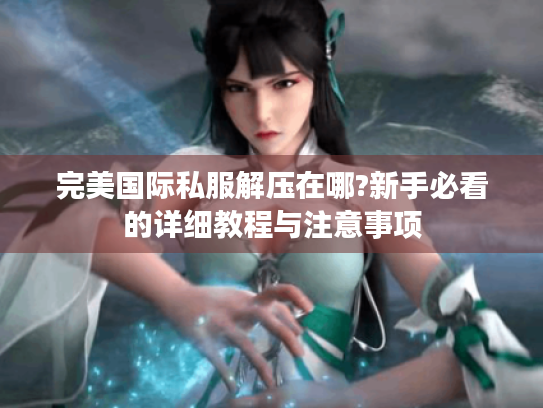 完美国际私服解压在哪?新手必看的详细教程与注意事项