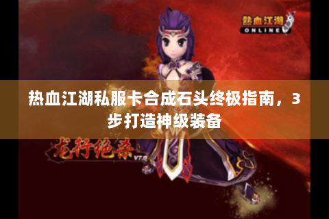 热血江湖私服卡合成石头终极指南，3步打造神级装备