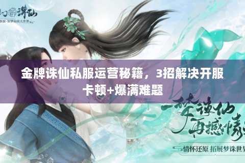 金牌诛仙私服运营秘籍，3招解决开服卡顿+爆满难题