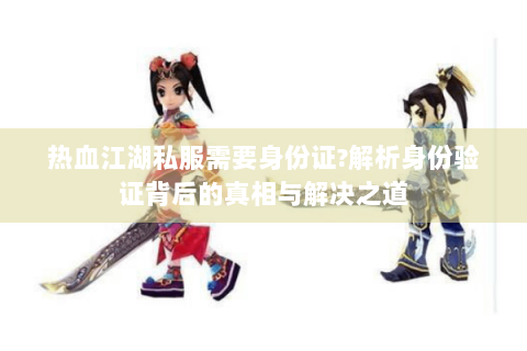 热血江湖私服需要身份证?解析身份验证背后的真相与解决之道
