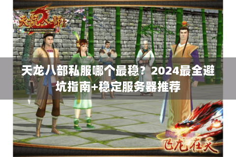 天龙八部私服哪个最稳？2024最全避坑指南+稳定服务器推荐