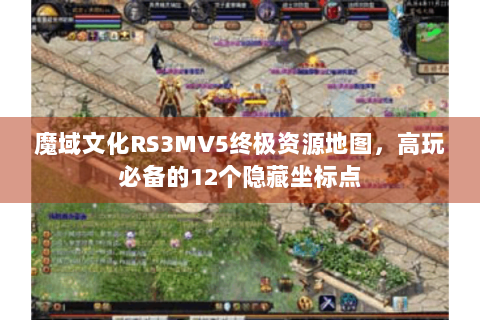 魔域文化RS3MV5终极资源地图，高玩必备的12个隐藏坐标点