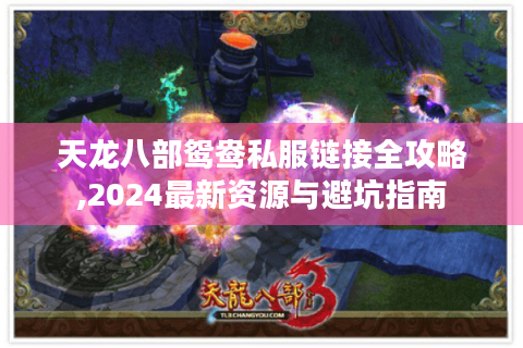 天龙八部鸳鸯私服链接全攻略,2024最新资源与避坑指南