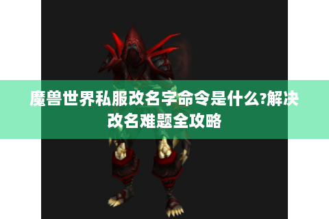 魔兽世界私服改名字命令是什么?解决改名难题全攻略
