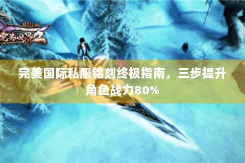 完美国际私服铭刻终极指南，三步提升角色战力80%