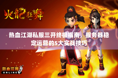 热血江湖私服三开终极指南，服务器稳定运营的5大实战技巧
