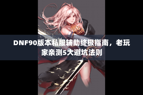 DNF90版本私服辅助终极指南，老玩家亲测5大避坑法则
