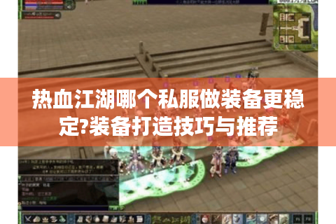 热血江湖哪个私服做装备更稳定?装备打造技巧与推荐