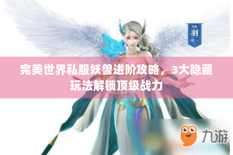 完美世界私服妖兽进阶攻略，3大隐藏玩法解锁顶级战力