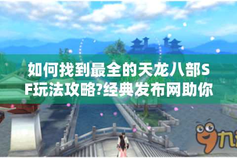 如何找到最全的天龙八部SF玩法攻略?经典发布网助你轻松上手