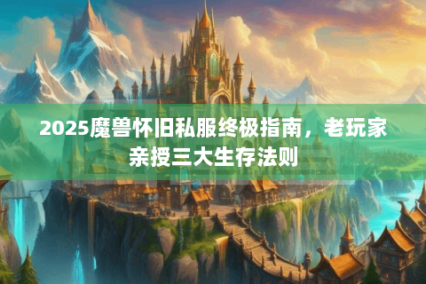 2025魔兽怀旧私服终极指南，老玩家亲授三大生存法则